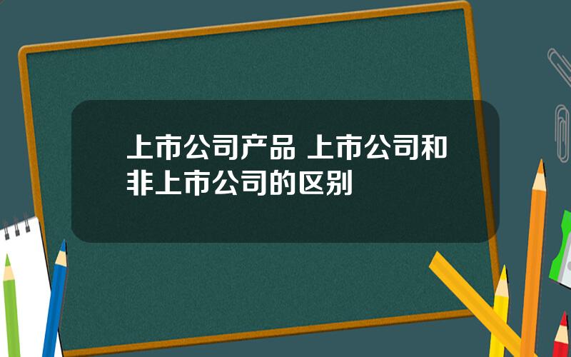 上市公司产品 上市公司和非上市公司的区别